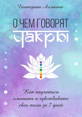 О чём говорят чакры? Как научиться слышать и чувствовать своё тело за 7 дней. Екатерина Лелькина