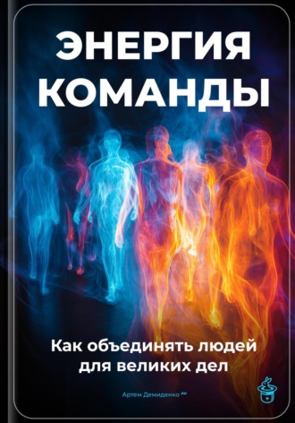 Артем Демиденко. Энергия команды: Как объединять людей для великих дел
