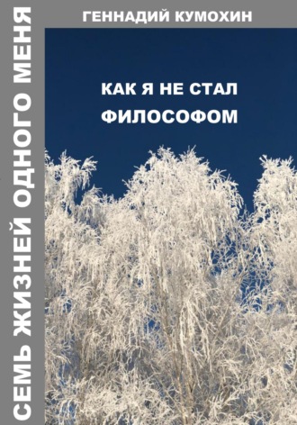 Геннадий Кумохин. Семь жизней одного меня. Как я не стал философом