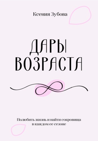 Ксения Зубова. Дары возраста. Полюбить жизнь и найти сокровища в каждом её сезоне