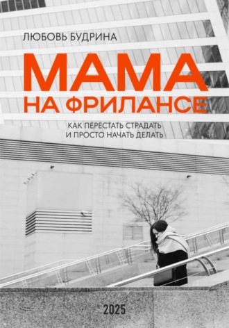 Мама на фрилансе: Как перестать страдать и просто начать делать. Любовь Будрина