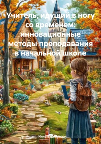 Инна Баринова. Учитель, идущий в ногу со временем: инновационные методы преподавания в начальной школе