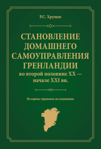 Р. С. Хрущев. Становление домашнего самоуправления Гренландии во второй половине ХХ – начале ХХІ вв. Историко-правовое исследование