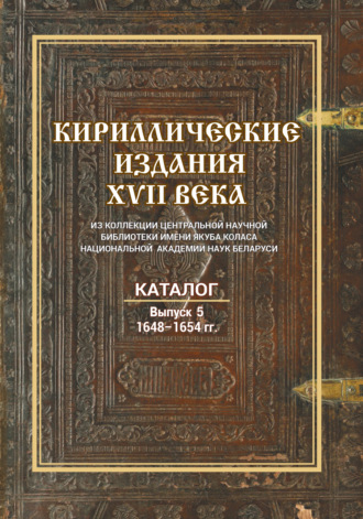. Кириллические издания XVII века из коллекции Центральной научной библиотеки имени Якуба Коласа Национальной академии наук Беларуси. Выпуск 5. 1648–1654 гг.