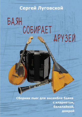 Баян собирает друзей. Пьесы для ансамбля баяна с кларнетом, балалайкой, домрой. Сергей Луговской