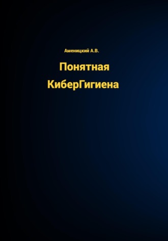 Алексей Аменицкий. Понятная КиберГигиена