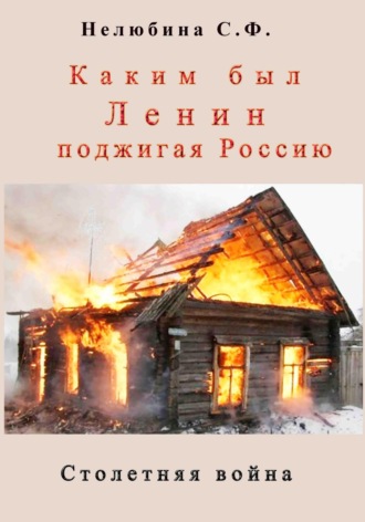 Светлана Фёдоровна Нелюбина. Каким был Ленин «поджигая» Россию. Столетняя война