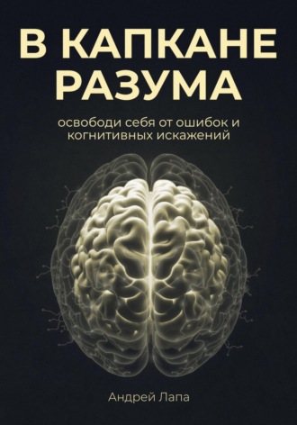 Андрей Лапа. В капкане разума. Освободи себя от ошибок и когнитивных искажений