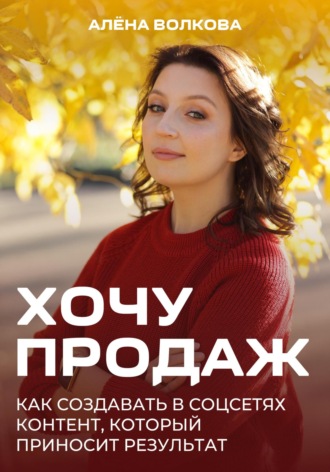Хочу продаж: Как создавать в соцсетях контент, который приносит результат. Алёна Волкова