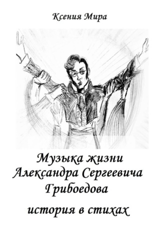 Музыка жизни Александра Сергеевича Грибоедова. История в стихах. Ксения Мира