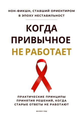 Феликс Рид. Когда привычное не работает. Практические принципы принятия решений, когда старые ответы не работают