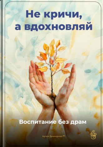 Артем Демиденко. Не кричи, а вдохновляй: Воспитание без драм