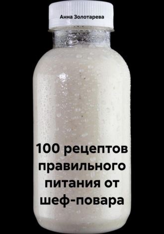 Анна Алексеевна Золотарева. 100 рецептов правильного питания от шеф-повара