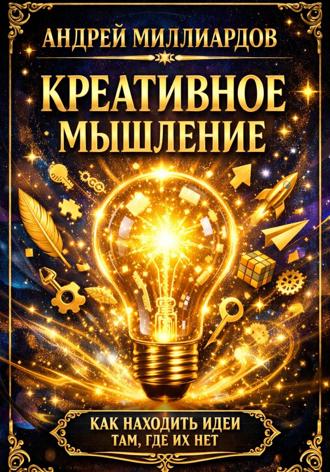 Андрей Миллиардов. Креативное мышление. Как находить идеи там, где их нет
