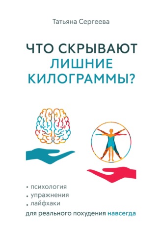 Татьяна Сергеева. Что скрывают лишние килограммы? Психология, упражнения, лайфхаки для реального похудения навсегда