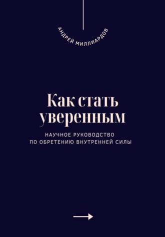 Как стать уверенным. Научное руководство по обретению внутренней силы. Андрей Миллиардов