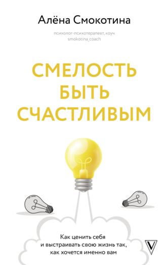 Алёна Смокотина. Смелость быть счастливым. Как ценить себя и выстраивать свою жизнь так, как хочется именно вам