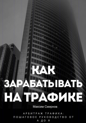 Как зарабатывать на трафике. Арбитраж трафика от а до я. Максим Смирнов