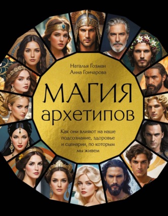 Анна Гончарова. Магия архетипов. Как они влияют на наше подсознание, здоровье и сценарии, по которым мы живем