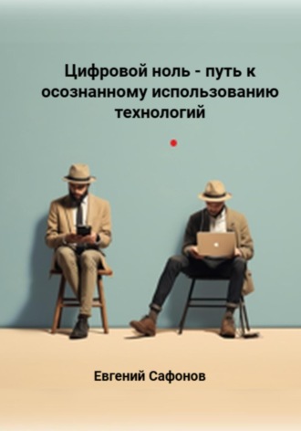 Евгений Сафонов. Цифровой ноль – путь к осознанному использованию технологий