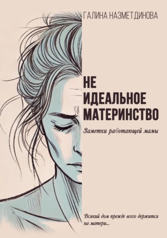 Неидеальное материнство. Заметки работающей мамы. Галина Назметдинова