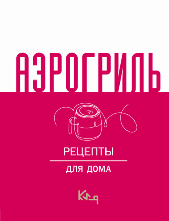 Аэрогриль. Рецепты для дома. 