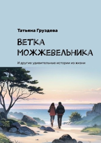 Татьяна Груздева. Ветка можжевельника. И другие удивительные истории из жизни