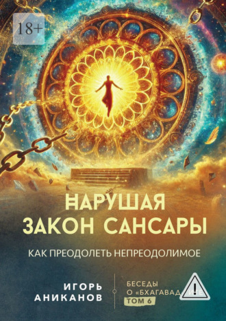 Игорь Аниканов. Нарушая закон сансары. Как преодолеть непреодолимое. Беседы о Бхагавад-гите. Том 6