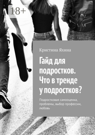 Гайд для подростков. Что в тренде у подростков? Подростковая самооценка, проблемы, выбор профессии, любовь. Кристина Яхина