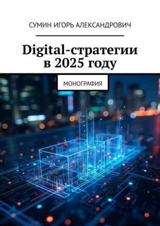 Игорь Александрович Сумин. Digital-стратегии в 2025 году. Монография