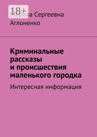 Марина Сергеевна Аглоненко. Криминальные рассказы и происшествия маленького городка. Интересная информация
