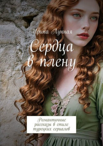 Ирина Лунная. Сердца в плену. Романтичные рассказы в стиле турецких сериалов