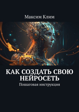 Максим Клим. Как создать свою нейросеть. Пошаговая инструкция