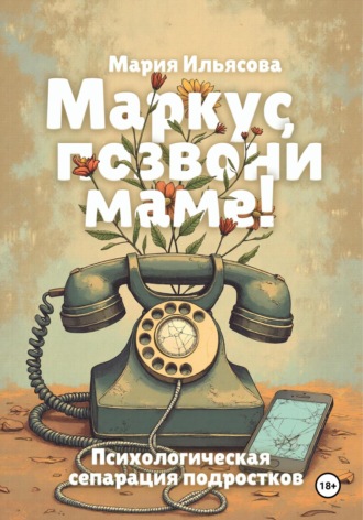 Маркус, позвони маме! Психологическая сепарация подростков. Мария Ильясова
