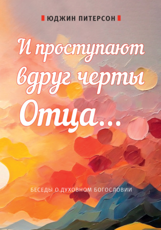 Юджин Х. Питерсон. И проступают вдруг черты Отца… Беседы о духовном богословии