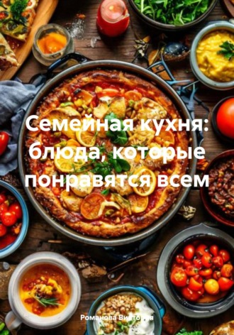 Романова Виктория. Семейная кухня: блюда, которые понравятся всем