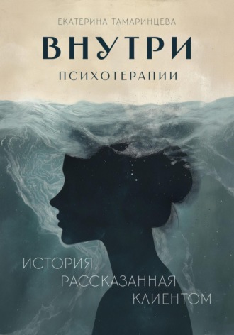 Внутри психотерапии. История, рассказанная клиентом. Екатерина Тамаринцева