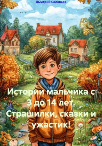 Дмитрий Андреевич Соловьев. Истории мальчика с 3 до 14 лет. Страшилки, сказки и ужастик!