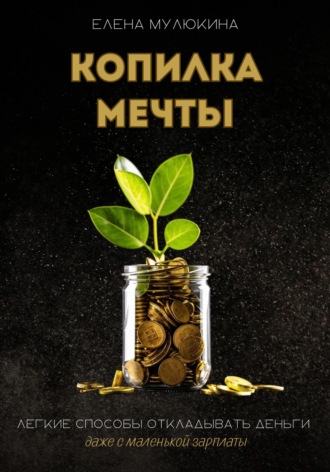 Елена Мулюкина. Копилка мечты. Легкие способы откладывать деньги даже с маленькой зарплаты