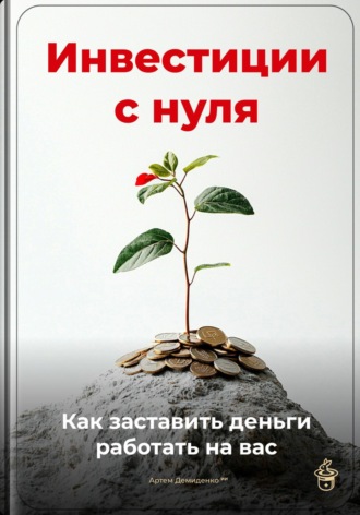 Артем Демиденко. Инвестиции с нуля: Как заставить деньги работать на вас