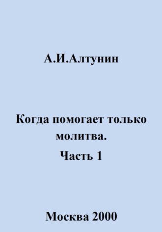 Александр Иванович Алтунин. Когда помогает только молитва. Часть 1