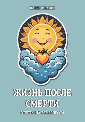 Павел Иванов. Жизнь после смерти. Ответы на все вопросы