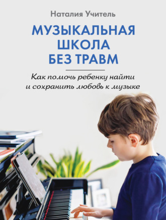 Музыкальная школа без травм. Как помочь ребенку найти и сохранить любовь к музыке. Наталия Учитель