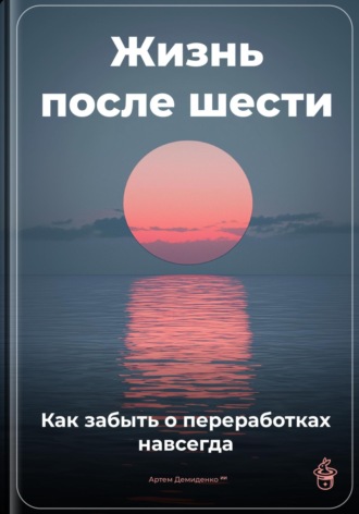 Артем Демиденко. Жизнь после шести: Как забыть о переработках навсегда