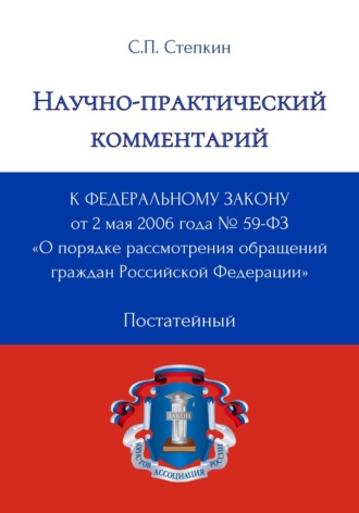 С. П. Степкин. Научно-практический комментарий к Федеральному закону от 2 мая 2006 года № 59-ФЗ «О порядке рассмотрения обращений граждан Российской Федерации» (постатейный)
