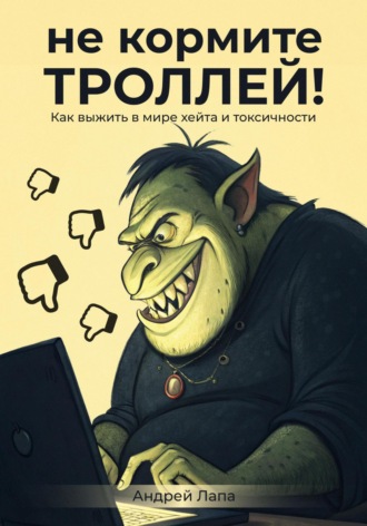Андрей Лапа. Не кормите троллей. Как выжить в мире хейта и токсичности