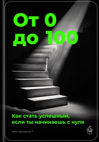 От 0 до 100: Как стать успешным, если ты начинаешь с нуля. 