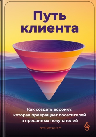 Артем Демиденко. Путь клиента: Как создать воронку, которая превращает посетителей в преданных покупателей