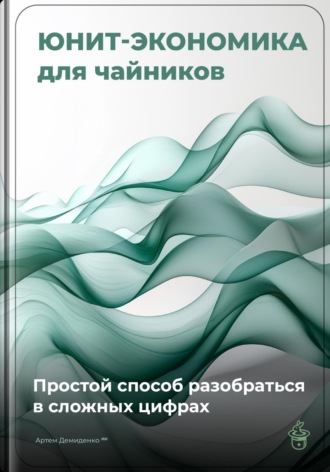 Артем Демиденко. Юнит-экономика для чайников: Простой способ разобраться в сложных цифрах