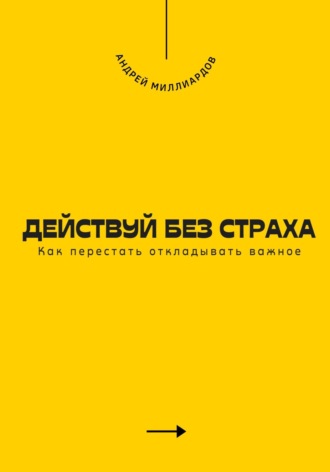 Андрей Миллиардов. Действуй без страха. Как перестать откладывать важное